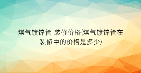 煤气镀锌管 装修价格(煤气镀锌管在装修中的价格是多少)
